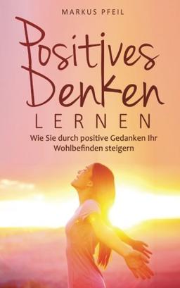 Positives Denken lernen: Wie Sie durch positive Gedanken Ihr Wohlbefinden steigern