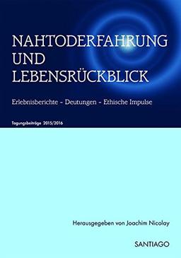 NAHTODERFAHRUNG UND LEBENSRÜCKBLICK - Erlebnisberichte - Deutungen - Ethische Impulse: TAGUNGSBAND Netzwerk - Nahtoderfahrung 2015/2016