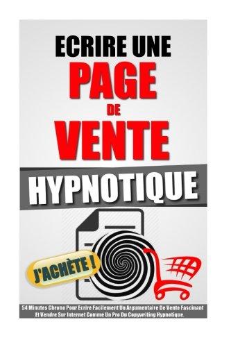 Ecrire Une Page De Vente Hypnotique: 54 Minutes Chrono Pour Ecrire Facilement Un Argumentaire De Vente Fascinant Et Vendre Sur Internet Comme Un Pro Du Copywriting Hypnotique.