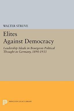 Elites Against Democracy: Leadership Ideals in Bourgeois Political Thought in Germany, 1890-1933 (Princeton Legacy Library)