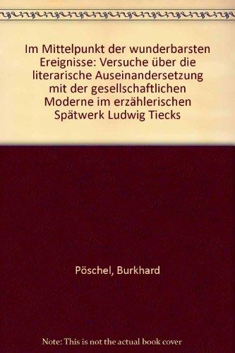 Im Mittelpunkt der wunderbarsten Ereignisse: Versuche über die literarische Auseinandersetzung mit der gesellschaftlichen Moderne im erzählerischen Spätwerk Ludwig Tiecks