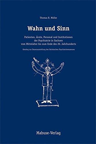 Wahn und Sinn. Patienten, Ärzte, Personal und Institutionen der Psychiatrie in Sachsen vom Mittelalter bis zum Ende des 20. Jahrhunderts