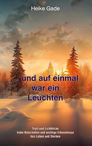 ...und auf einmal war ein Leuchten: Trost und Lichtblicke frohe Botschaften und wichtige Erkenntnisse fürs Leben und Sterben