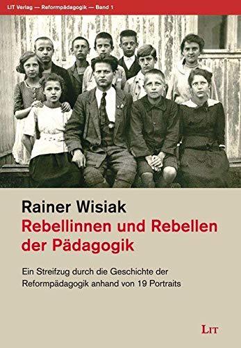 Rebellinnen und Rebellen der Pädagogik: Ein Streifzug durch die Geschichte der Reformpädagogik anhand von 19 Portraits