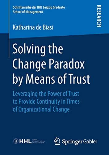 Solving the Change Paradox by Means of Trust: Leveraging the Power of Trust to Provide Continuity in Times of Organizational Change (Schriftenreihe der HHL Leipzig Graduate School of Management)