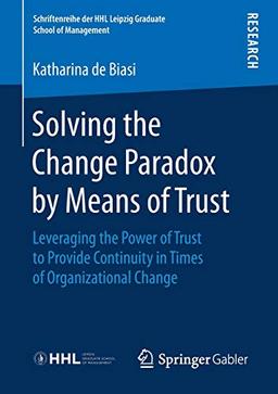 Solving the Change Paradox by Means of Trust: Leveraging the Power of Trust to Provide Continuity in Times of Organizational Change (Schriftenreihe der HHL Leipzig Graduate School of Management)