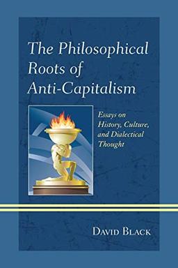 The Philosophical Roots of Anti-Capitalism: Essays on History, Culture, and Dialectical Thought (Studies in Marxism and Humanism, 2, Band 2)