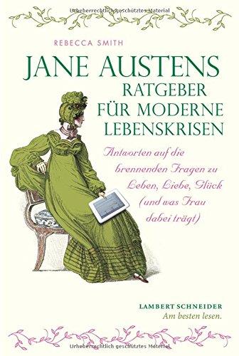 Jane Austens Ratgeber für moderne Lebenskrisen: Antworten auf die brennenden Fragen zu Leben, Liebe, Glück (und was Frau dabei trägt)