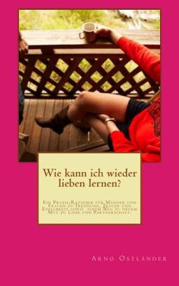 Wie kann ich wieder lieben lernen?: Ein Praxis-Ratgeber für Männer und Frauen zu Trennung, Trauer und Einsamkeit sowie  einem Weg zu neuem Mut zu Liebe und Partnerschaft.