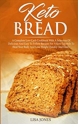 Keto Bread: A Complete Low-Carb Cookbook With a Selection of Delicious and Easy to Follow Recipes for a Keto Lifestyle to Heal Your Body and Lose Weight Quickly and Easily