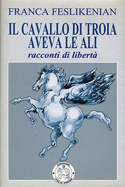 Il cavallo di Troia aveva le ali. Racconti di libertà