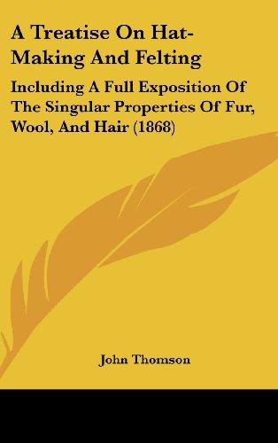 A Treatise On Hat-Making And Felting: Including A Full Exposition Of The Singular Properties Of Fur, Wool, And Hair (1868)