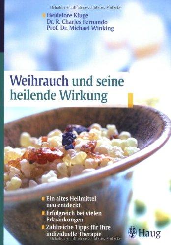 Weihrauch und seine heilende Wirkung: Ein altes Hausmittel neu entdeckt - erfolgreich bei vielen Erkrankungen - Zahlreiche Tipps für Ihre individuelle Therapie