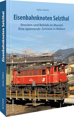 Eisenbahngeschichte – Eisenbahnknoten Selzthal: Strecken und Betrieb im Wandel. Eine spannende Zeitreise in Bildern. (Sutton - Auf Schienen unterwegs)