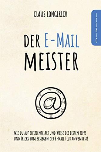 Der E-Mail Meister!: Wie Du auf effiziente Art und Weise die besten Tipps und Tricks zum Besiegen der E-Mail Flut anwendest!