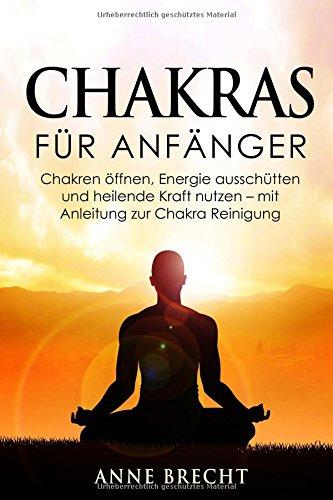 Chakras für Anfänger: Chakren öffnen, Energie ausschütten und heilende Kraft nutzen - mit Anleitung zur Chakra Reinigung