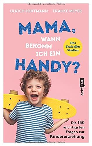 Mama, wann bekomm ich ein Handy?: Die 150 wichtigsten Fragen zur Kindererziehung – das Fazit aller Studien