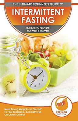 Intermittent Fasting: The Ultimate Beginner's Guide To Intermittent Fasting 16/8 Eating Plan Diet For Men & Women - Meal Timing Weight Loss "Secret" ... Energized, Burn Belly Fat On Cruise Control