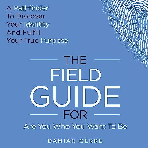 The Field Guide For Are You Who You Want To Be: A Pathfinder To Discover Your Identity And Fulfill Your True Purpose