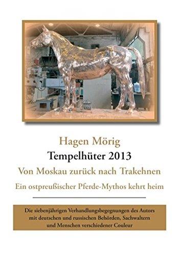 Tempelhüter 2013 - von Moskau zurück nach Trakehnen: Ein ostpreußischer Pferdemythos kehrt heim. Die siebenjährigen Verhandlungsbegegnungen des Autors ... und Menschen verschiedener Couleur