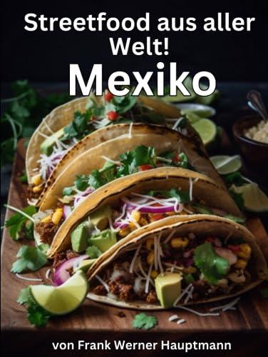 Streetfood aus aller Welt - Mexico: Lernen Sie im Rahmen unserer kulinarischen Weltreise in Band 1 die 25 beliebtesten mexikanischen Streetfood Rezepte selbst zuhause zu kochen!