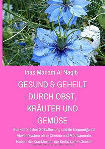 Gesund & geheilt durch Obst, Kräuter und Gemüse: Stärken Sie ihre Selbstheilung und ihr körpereigenes Abwehrsystem ohne Chemie und Medikamente. Geben Sie Krankheiten wie Krebs keine Chance!