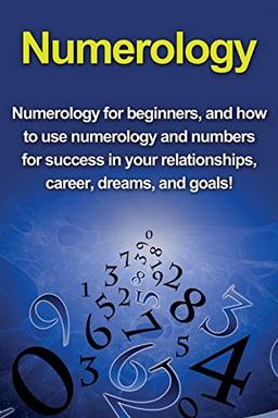 Numerology: Numerology for beginners, and how to use numerology and numbers for success in your relationships, career, dreams, and goals!