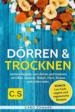 Dörren & Trocknen: Leckere Rezepte zum dörren und trocknen mit Obst, Gemüse, Fleisch, Fisch, Nüssen und vieles mehr. Bonus: Low Carb, vegane und vegetarische Rezepte.