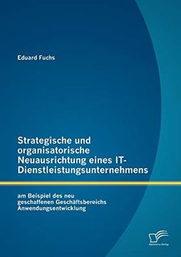 Strategische und organisatorische Neuausrichtung eines IT-Dienstleistungsunternehmens am Beispiel des neu geschaffenen Geschäftsbereichs Anwendungsentwicklung