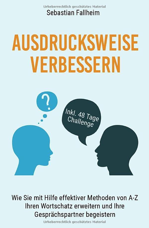 Ausdrucksweise verbessern: Wie Sie mit Hilfe effektiver Methoden von A-Z Ihren Wortschatz erweitern und Ihre Gesprächspartner begeistern