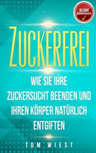 Zuckerfrei: Wie Sie Ihre Zuckersucht beenden und Ihren Körper natürlich entgiften (Mit der 14-Tage Detox in ein zuckerfreies Leben)