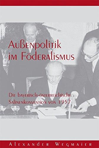 Außenpolitik im Föderalismus: Die bayerisch-österreichische Salinenkonvention von 1957 (Forschungen zur Landes- und Regionalgeschichte)