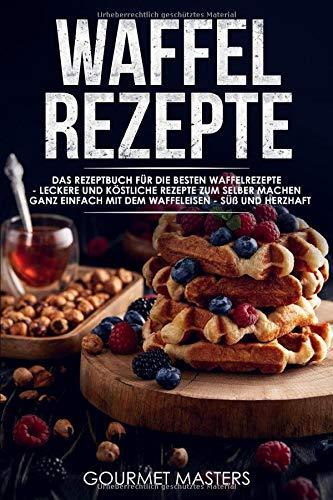 Waffel Rezepte: Das Rezeptbuch für die besten Waffelrezepte - Leckere und köstliche Rezepte zum selber machen, ganz einfach mit dem Waffeleisen - Süß und Herzhaft - inkl. Weihnachtsrezepte