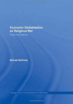 Economic Globalisation as Religious War: Tragic Convergence (Routledge Advances in International Relations and Global Politics, Band 58)