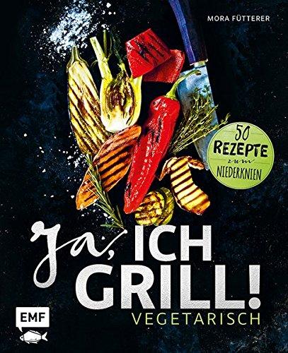 Ja, ich grill! - Vegetarisch: 50 Rezepte zum Niederknien