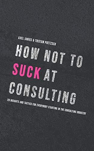 How not to suck at consulting: 28 insights and tactics for everybody starting in the consulting industry