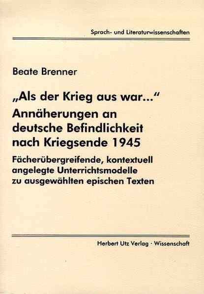 "Als der Krieg aus war..." Annäherungen an deutsche Befindlichkeit nach Kriegsende 1945. Fächerübergreifende, kontextuell angelegte Unterrichtsmodelle zu ausgewählten epischen Texten