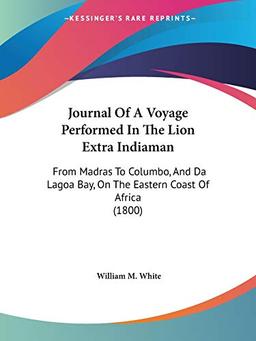 Journal Of A Voyage Performed In The Lion Extra Indiaman: From Madras To Columbo, And Da Lagoa Bay, On The Eastern Coast Of Africa (1800)