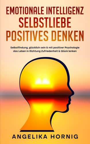 Emotionale Intelligenz | Selbstliebe | Positives denken: Selbstfindung, glücklich sein & mit positiver Psychologie das Leben in Richtung Zufriedenheit ... (Selbstbewusstsein stärken Bücher, Band 1)