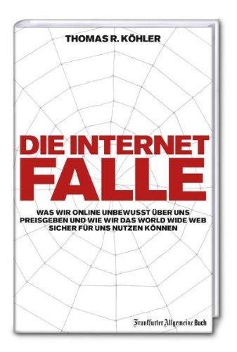 Die Internetfalle: Was wir online unbewusst über uns preisgeben und wie wir das WorldWideWeb sicher für uns nutzen können: Was wir online unbewusst ... wir das WorldWideWeb für uns nutzen können