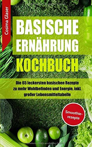 Basische Ernährung Kochbuch: Die 65 leckersten basischen Rezepte zu mehr Wohlbefinden und Energie, inkl. großer Lebensmitteltabelle BONUS Smoothierezepte