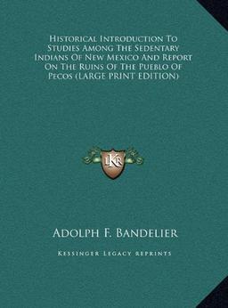 Historical Introduction To Studies Among The Sedentary Indians Of New Mexico And Report On The Ruins Of The Pueblo Of Pecos (LARGE PRINT EDITION)