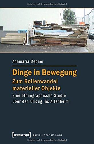 Dinge in Bewegung - zum Rollenwandel materieller Objekte: Eine ethnographische Studie über den Umzug ins Altenheim (Kultur und soziale Praxis)