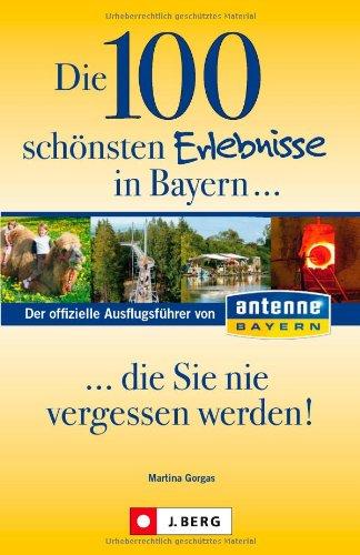 Die 100 schönsten Erlebnisse in Bayern... die Sie nie vergessen werden!: Der offizielle Ausflugsführer von ANTENNE BAYERN