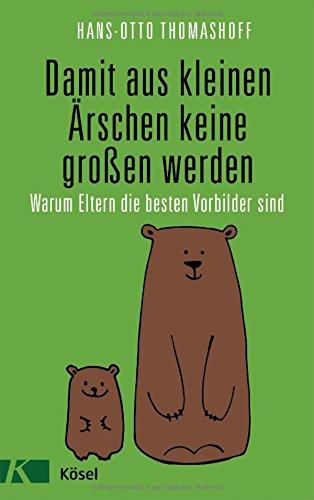 Damit aus kleinen Ärschen keine großen werden: Warum Eltern die besten Vorbilder sind - Mit einem Vorwort von Joachim Bauer