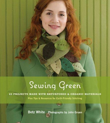 Sewing Green: 25 Projects Made with Repurposed & Organic Materials Plus Tips & Resources for Earth-Friendly Stitching: 25 Projects Made with Repurposed and Organic Materials