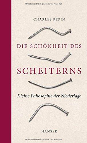 Die Schönheit des Scheiterns: Kleine Philosophie der Niederlage