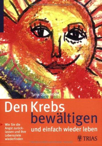 Den Krebs bewältigen und einfach wieder leben: Wie Sie die Angst zurücklassen und Ihre Lebensziele wiederfinden