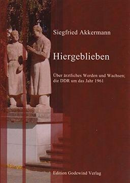 Hiergeblieben: Über ärztliches Werden und Wachsen; die DDR um das Jahr 1961