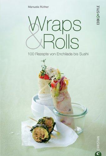 Wraps & Rolls - 100 gerollte Rezepte von Enchilada bis Sushi: Das Kochbuch zur modernen Küche, von Salsa, Quesadilla und Texmex bis hin zur Frühlingsrolle: 100 Rezepte von Enchilada bis Sushi